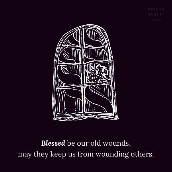 Blessed be our old wounds, may they keep us from wounding others.