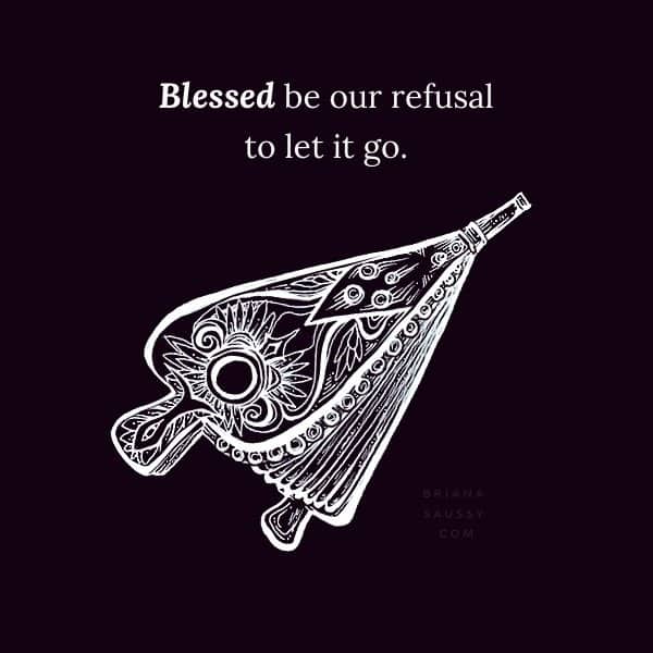 Blessed be our refusal to let it go.