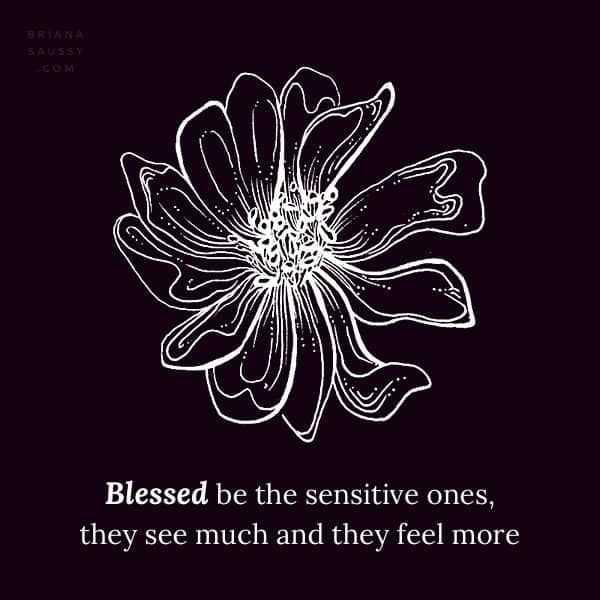 Blessed be the sensitive ones, they see much and they feel more.