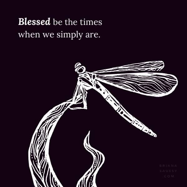 Blessed be the times when we simply are.