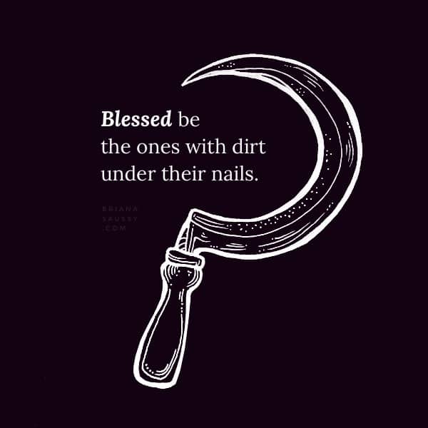 Blessed be the ones with dirt under their nails.