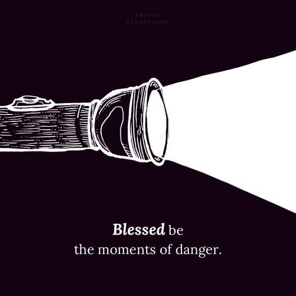 Blessed be the moments of danger.
