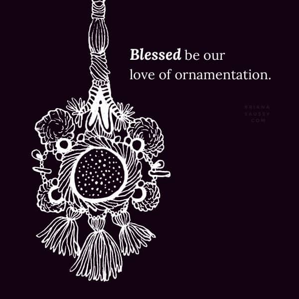 Blessed be our love of ornamentation.