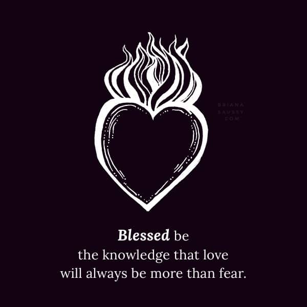 Blessed be the knowledge that love will always be more than fear.