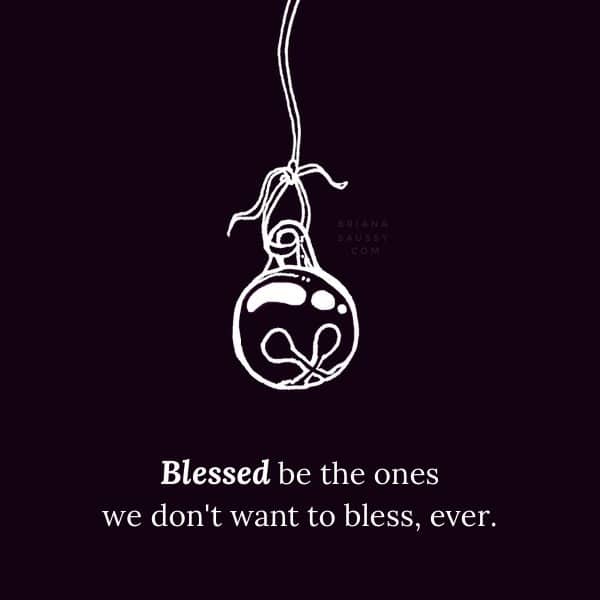 Blessed be the ones we don't want to bless, ever.