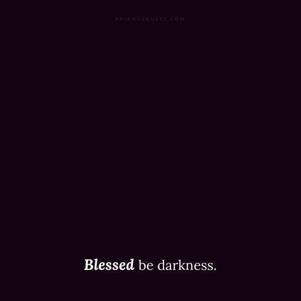 Blessed be darkness.