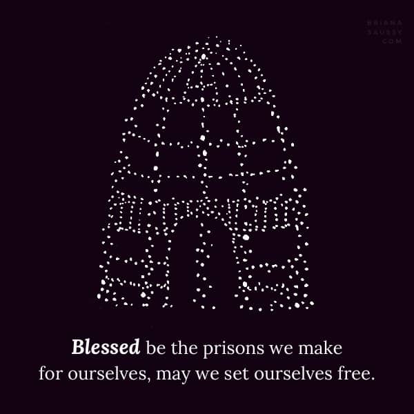 Blessed be the prisons we make for ourselves, may we set ourselves free.