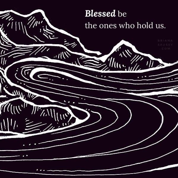 Blessed be the ones who hold us.